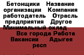 Бетонщики › Название организации ­ Компания-работодатель › Отрасль предприятия ­ Другое › Минимальный оклад ­ 40 000 - Все города Работа » Вакансии   . Адыгея респ.